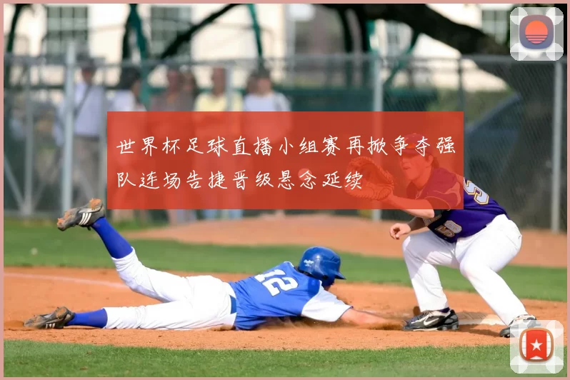 世界杯足球直播小组赛再掀争夺强队连场告捷晋级悬念延续