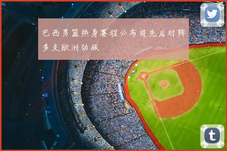 巴西男篮热身赛程公布将先后对阵多支欧洲劲旅