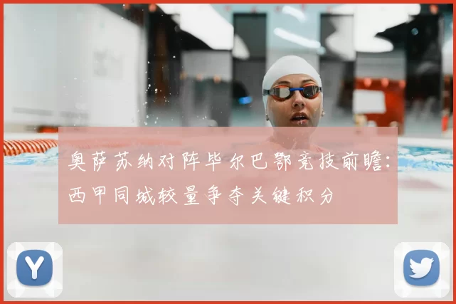 奥萨苏纳对阵毕尔巴鄂竞技前瞻：西甲同城较量争夺关键积分