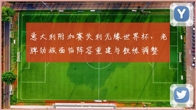 意大利附加赛失利无缘世界杯，老牌劲旅面临阵容重建与教练调整