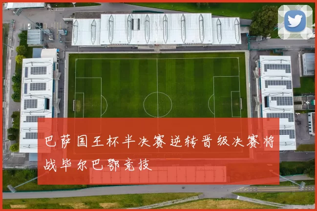 巴萨国王杯半决赛逆转晋级决赛将战毕尔巴鄂竞技